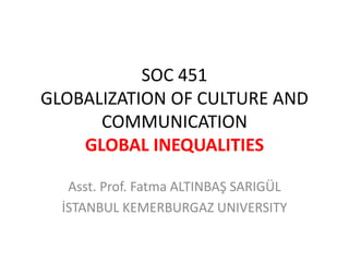SOC 451
GLOBALIZATION OF CULTURE AND
COMMUNICATION
GLOBAL INEQUALITIES
Asst. Prof. Fatma ALTINBAŞ SARIGÜL
İSTANBUL KEMERBURGAZ UNIVERSITY
 