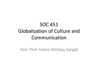 SOC 451
Globalization of Culture and
Communication
Asst. Prof. Fatma Altınbaş Sarıgül
 