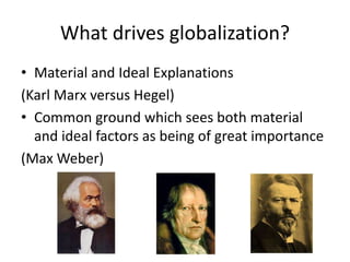 What drives globalization?
• Material and Ideal Explanations
(Karl Marx versus Hegel)
• Common ground which sees both material
and ideal factors as being of great importance
(Max Weber)
 