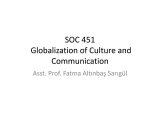 SOC 451
Globalization of Culture and
Communication
Asst. Prof. Fatma Altınbaş Sarıgül
 