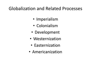 Globalization and Related Processes
• Imperialism
• Colonialism
• Development
• Westernization
• Easternization
• Americanization
 