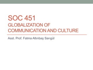 SOC 451
GLOBALIZATION OF
COMMUNICATION AND CULTURE
Asst. Prof. Fatma Altınbaş Sarıgül
 