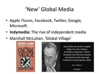 ‘New’ Global Media
• Apple iTunes, Facebook, Twitter, Google,
Microsoft.
• Indymedia: The rise of independent media
• Marshall McLuhan, ‘Global Village’
 