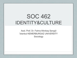 SOC 462
IDENTITY&CULTURE
Asst. Prof. Dr. Fatma Altınbaş Sarıgül
İstanbul KEMERBURGAZ UNIVERSITY
Sociology
 