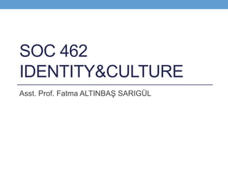SOC 462
IDENTITY&CULTURE
Asst. Prof. Fatma ALTINBAŞ SARIGÜL
 