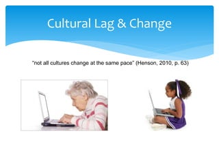 Cultural Lag & Change
“not all cultures change at the same pace” (Henson, 2010, p. 63)
 