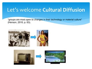 Let’s welcome Cultural Diffusion
“groups are most open to changes in their technology or material culture”
(Henson, 2010, p. 63).
 