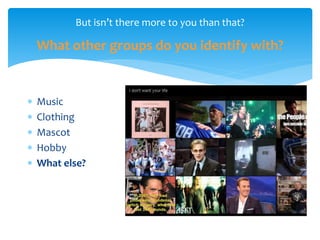 But isn’t there more to you than that?
What other groups do you identify with?
 Music
 Clothing
 Mascot
 Hobby
 What else?
 