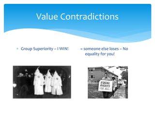 Value Contradictions
 Group Superiority – I WIN! = someone else loses – No
equality for you!
 