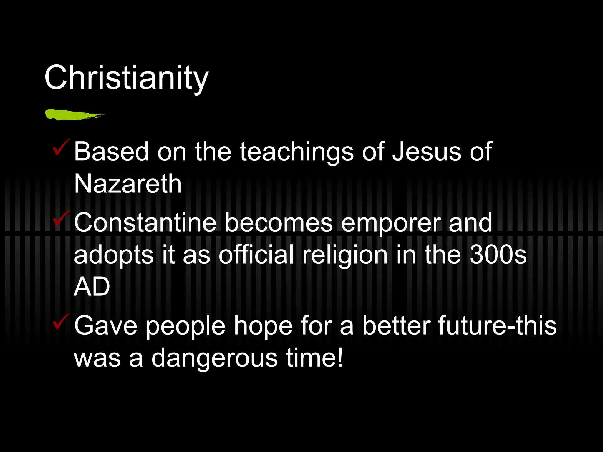 Christianity Based on the teachings of Jesus of Nazareth Constantine becomes emporer and adopts it as official religion in the 300s AD Gave people hope for a better future-this was a dangerous time!