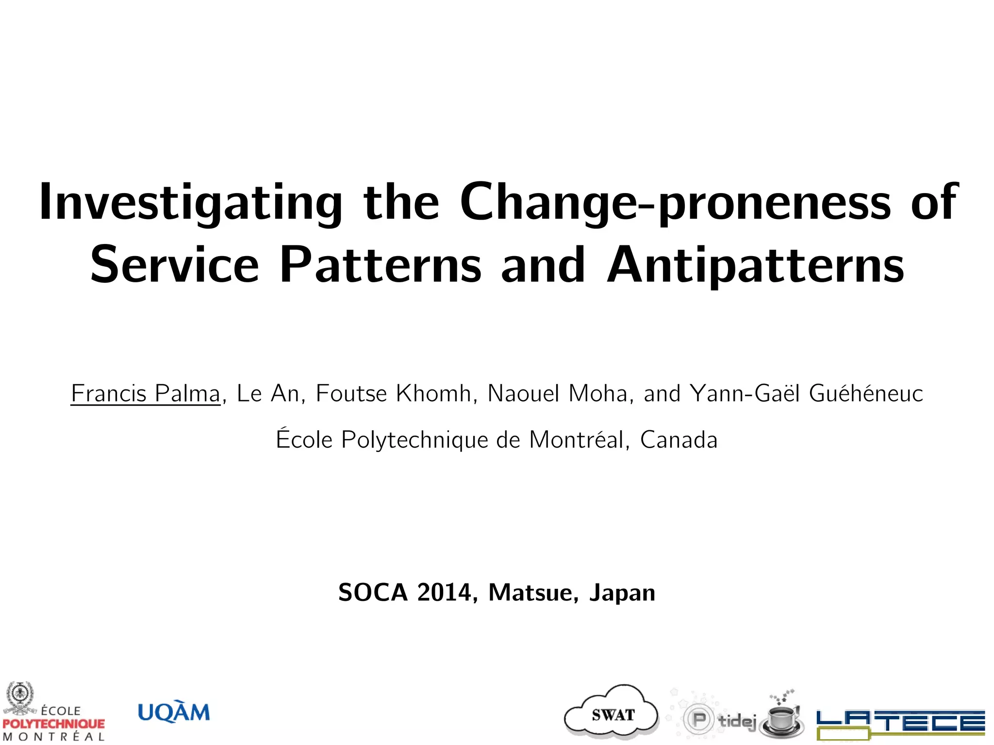 Investigating the Change-proneness of
Service Patterns and Antipatterns
Francis Palma, Le An, Foutse Khomh, Naouel Moha, and Yann-Gaël Guéhéneuc
École Polytechnique de Montréal, Canada
SOCA 2014, Matsue, Japan
 
