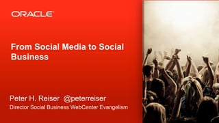 From Social Media to Social
Business



Peter H. Reiser @peterreiser
Director Social Business WebCenter Evangelism
1	
     Copyright © 2013, Oracle and/or its affiliates. All rights reserved.
 