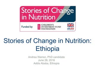 Stories of Change in Nutrition:
Ethiopia
Andrea Warren, PhD candidate
June 28, 2016
Addis Ababa, Ethiopia
 