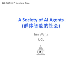 A Society of AI Agents
(群体智能的社会)
Jun Wang
UCL
CCF-GAIR	2017,	Shenzhen,	China
 