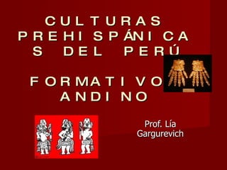 CULTURAS PREHISPÁNICAS DEL PERÚ FORMATIVO  ANDINO Prof. Lía Gargurevich 