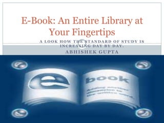 E-Book: An Entire Library at
     Your Fingertips
    A LOOK HOW THE STANDARD OF STUDY IS
           INCREASING DAY BY DAY.
            ABHISHEK GUPTA
 