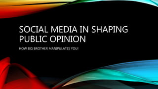 SOCIAL MEDIA IN SHAPING
PUBLIC OPINION
HOW BIG BROTHER MANIPULATES YOU!
 