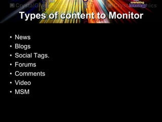 Types of content to Monitor
• News
• Blogs
• Social Tags.
• Forums
• Comments
• Video
• MSM
 
