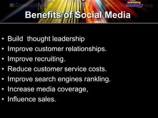 Benefits of Social Media
• Build thought leadership
• Improve customer relationships.
• Improve recruiting.
• Reduce customer service costs.
• Improve search engines rankling.
• Increase media coverage,
• Influence sales.
 