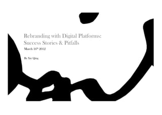 Rebranding with Digital Platforms:
Success Stories & Pitfalls
March 16th 2012

By Xie Qing
 