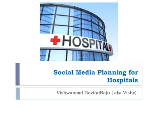 Social Media Planning for
Hospitals
Vishwanand GovindRaju ( aka Vishy)
 