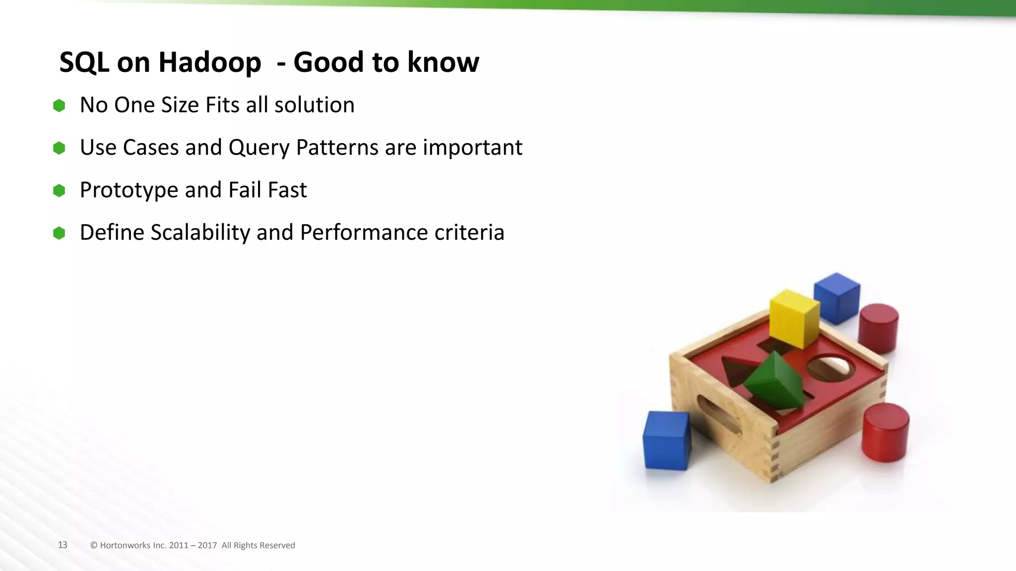 13 © Hortonworks Inc. 2011 – 2017 All Rights Reserved
SQL on Hadoop - Good to know
 No One Size Fits all solution
 Use Cases and Query Patterns are important
 Prototype and Fail Fast
 Define Scalability and Performance criteria
 