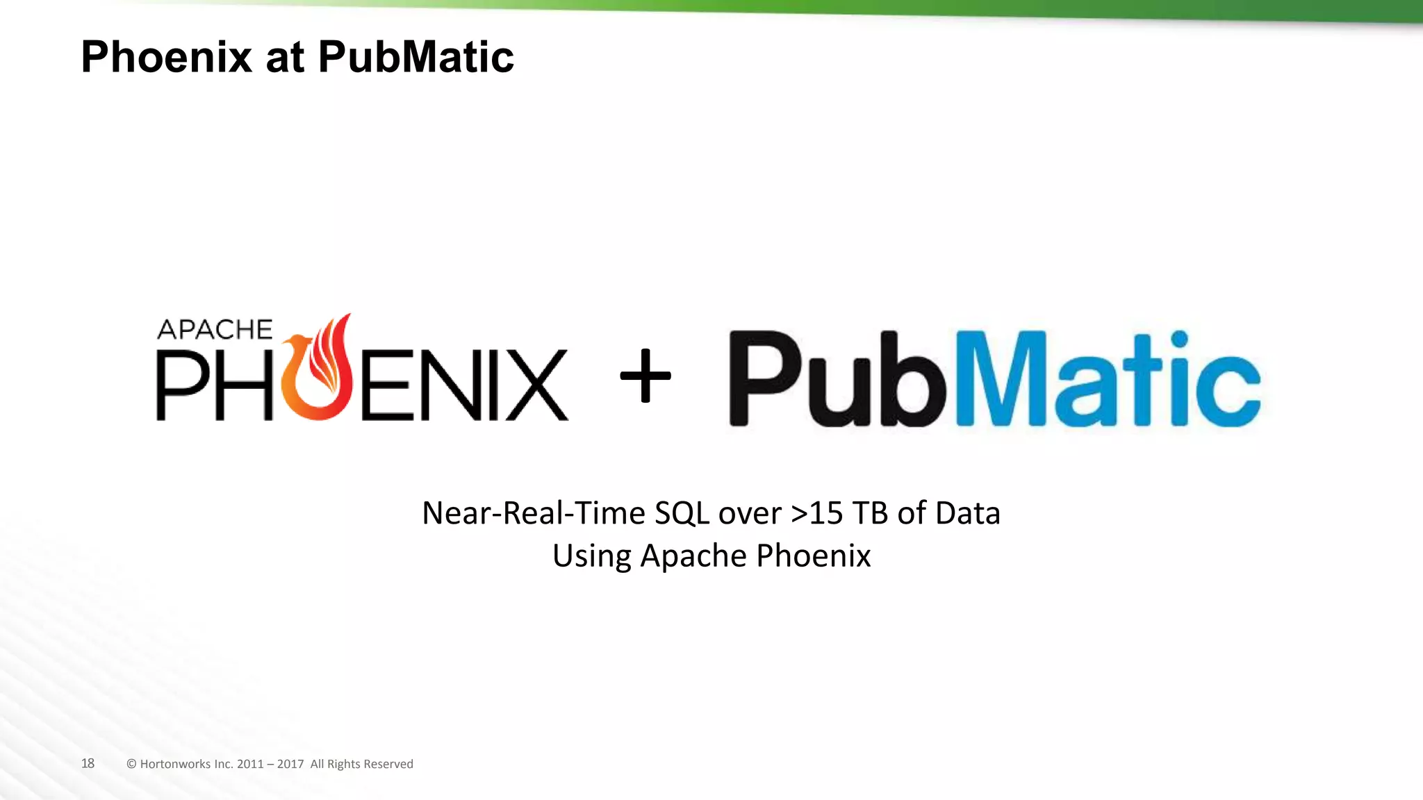 18 © Hortonworks Inc. 2011 – 2017 All Rights Reserved
+
Phoenix at PubMatic
Near-Real-Time SQL over >15 TB of Data
Using Apache Phoenix
 