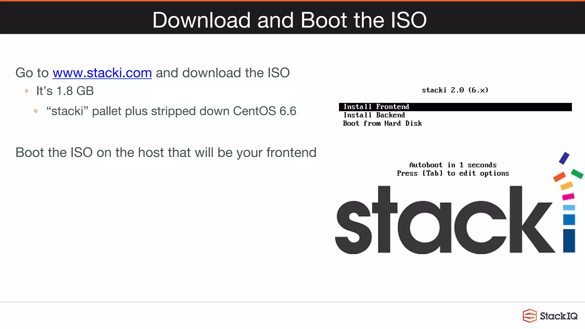 Download and Boot the ISO
Go to www.stacki.com and download the ISO
◦  It’s 1.8 GB
◦  “stacki” pallet plus stripped down CentOS 6.6

Boot the ISO on the host that will be your frontend

 