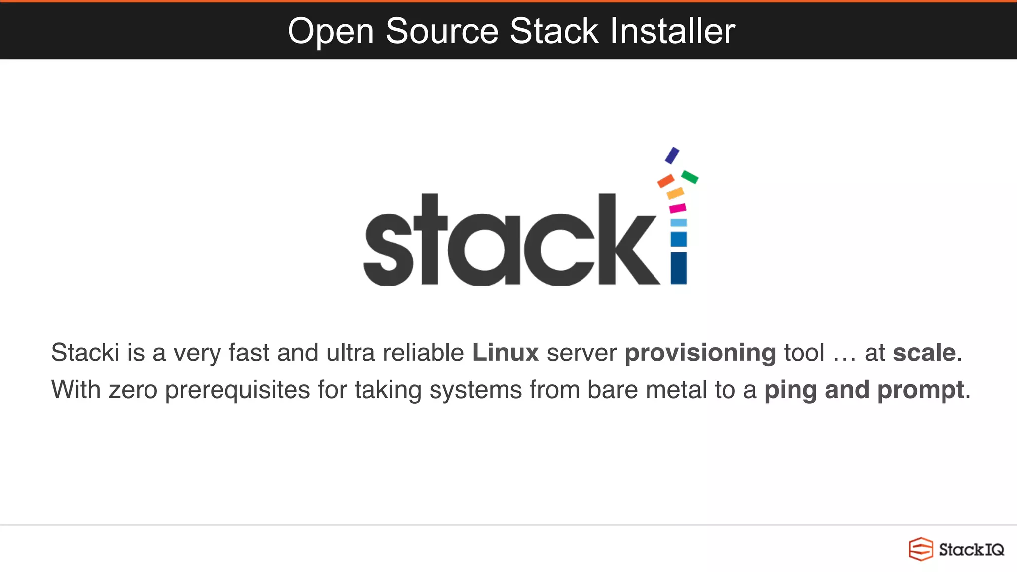 Open Source Stack Installer
Stacki is a very fast and ultra reliable Linux server provisioning tool … at scale.
With zero prerequisites for taking systems from bare metal to a ping and prompt.
 