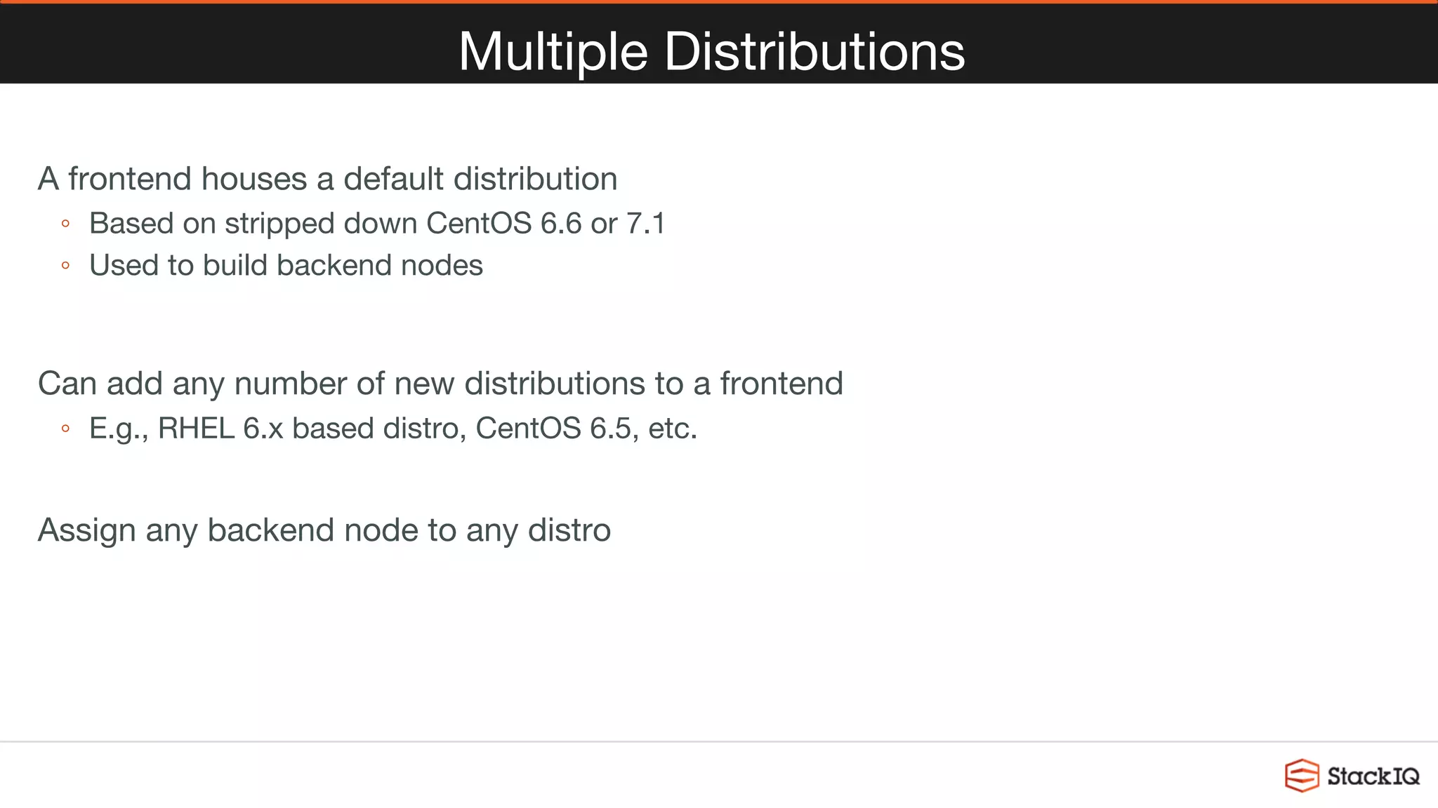 Multiple Distributions
A frontend houses a default distribution
◦  Based on stripped down CentOS 6.6 or 7.1
◦  Used to build backend nodes

Can add any number of new distributions to a frontend
◦  E.g., RHEL 6.x based distro, CentOS 6.5, etc.
Assign any backend node to any distro

 
