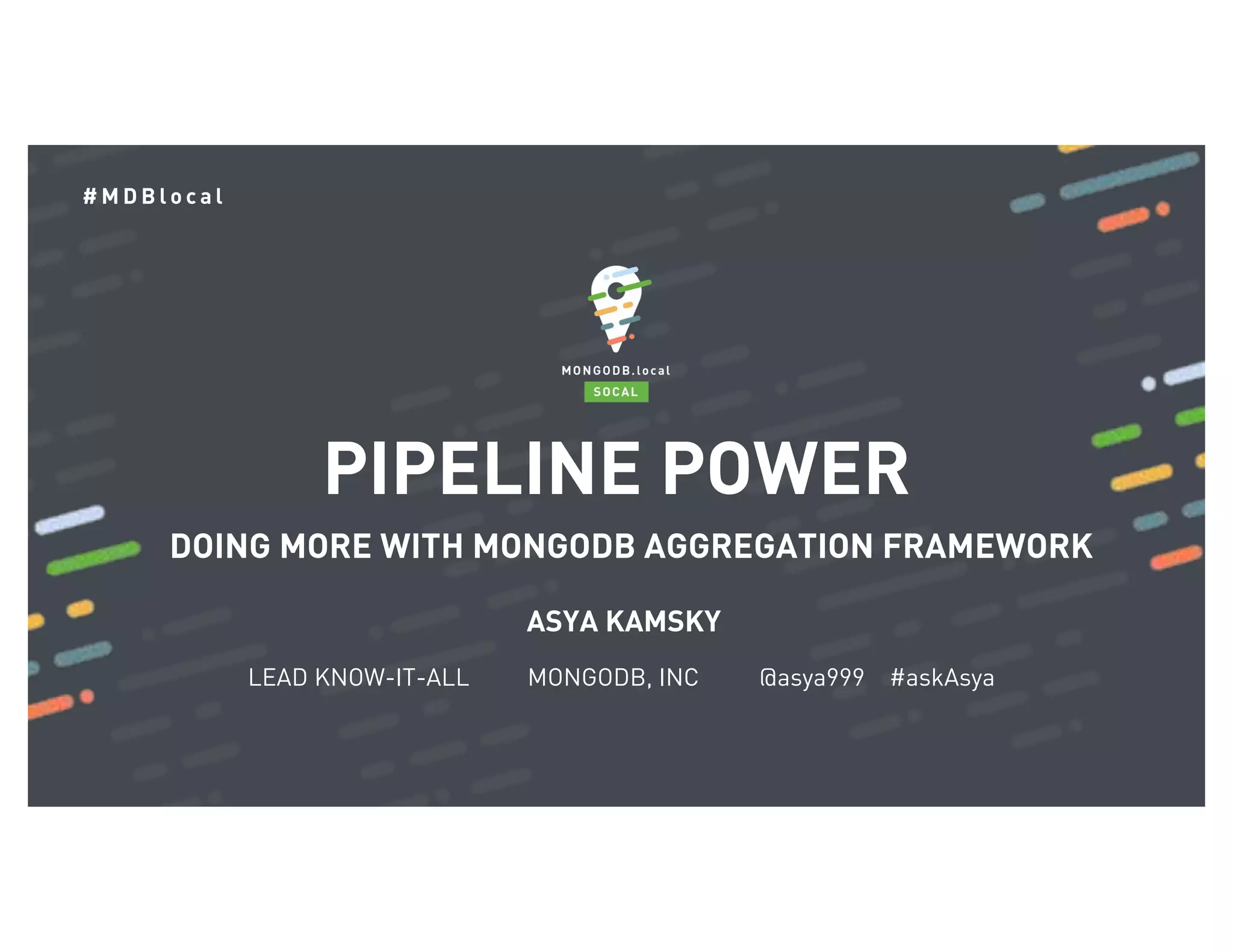 # M D B l o c a l ASYA KAMSKY LEAD KNOW-IT-ALL MONGODB, INC @asya999 #askAsya PIPELINE POWER DOING MORE WITH MONGODB AGGREGATION FRAMEWORK 