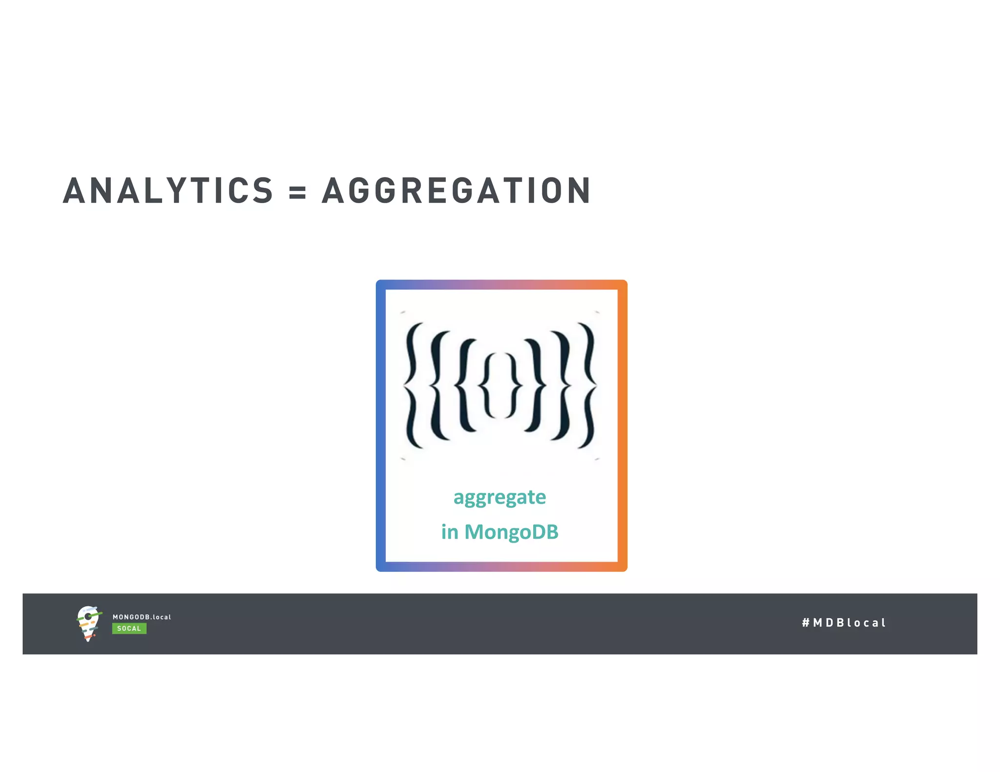 # M D B l o c a l ANALYTICS = AGGREGATION pre-aggregate aggregate in	MongoDB aggregate	elsewhere 