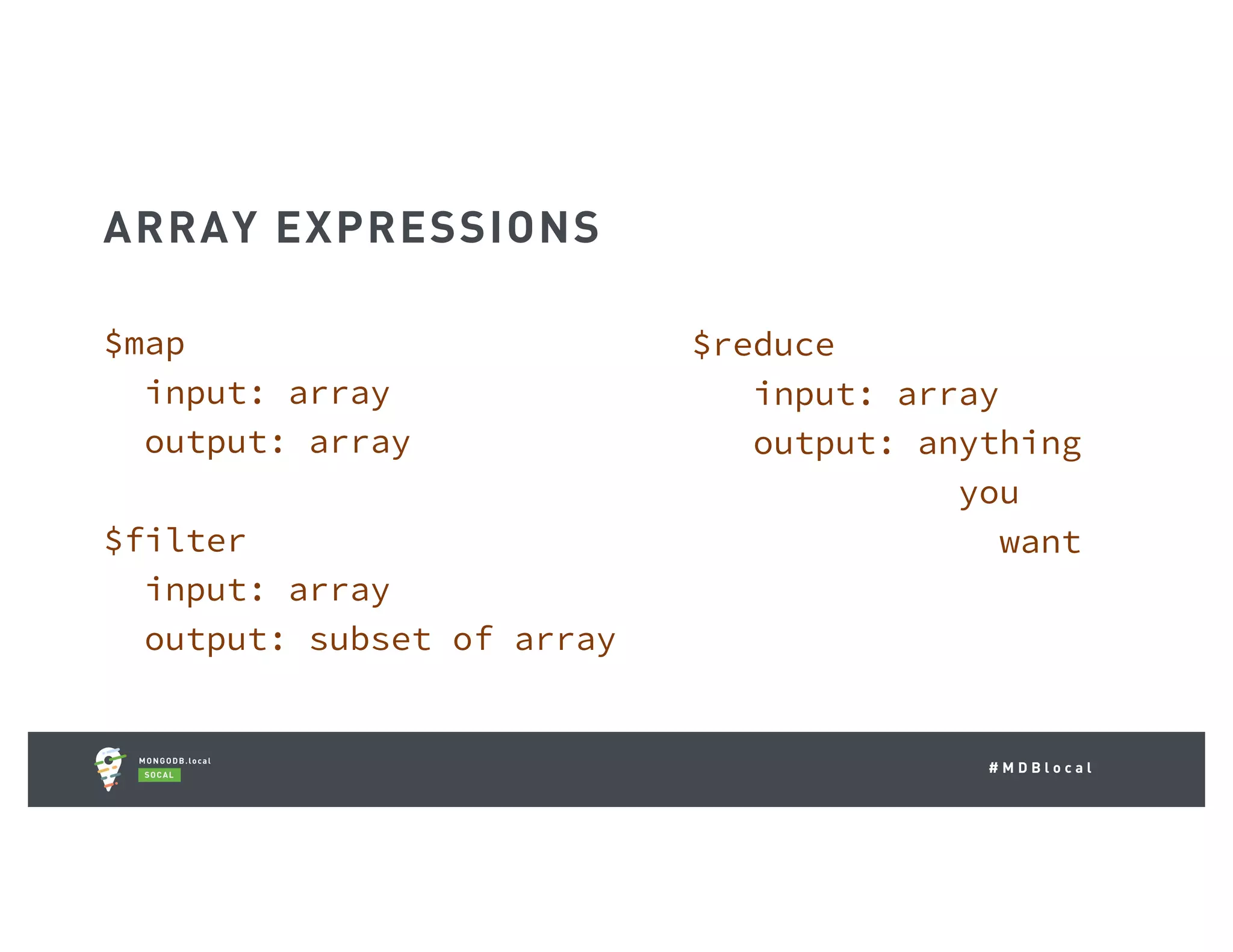 # M D B l o c a l $map input: array output: array $filter input: array output: subset of array $reduce input: array output: anything you want ARRAY EXPRESSIONS 