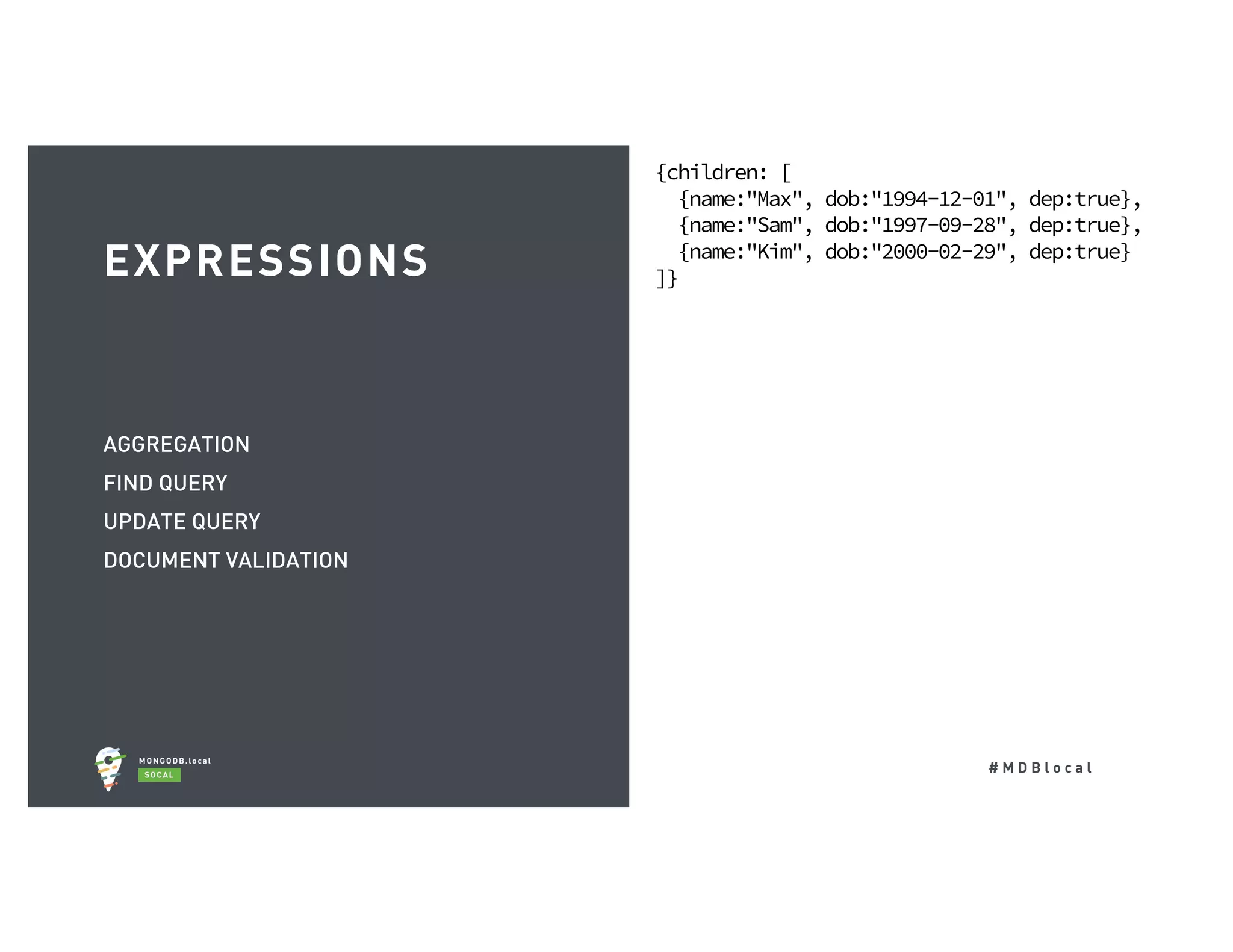 # M D B l o c a l AGGREGATION FIND QUERY UPDATE QUERY DOCUMENT VALIDATION EXPRESSIONS {children: [ {name:"Max", dob:"1994-12-01", dep:true}, {name:"Sam", dob:"1997-09-28", dep:true}, {name:"Kim", dob:"2000-02-29", dep:true} ]} 