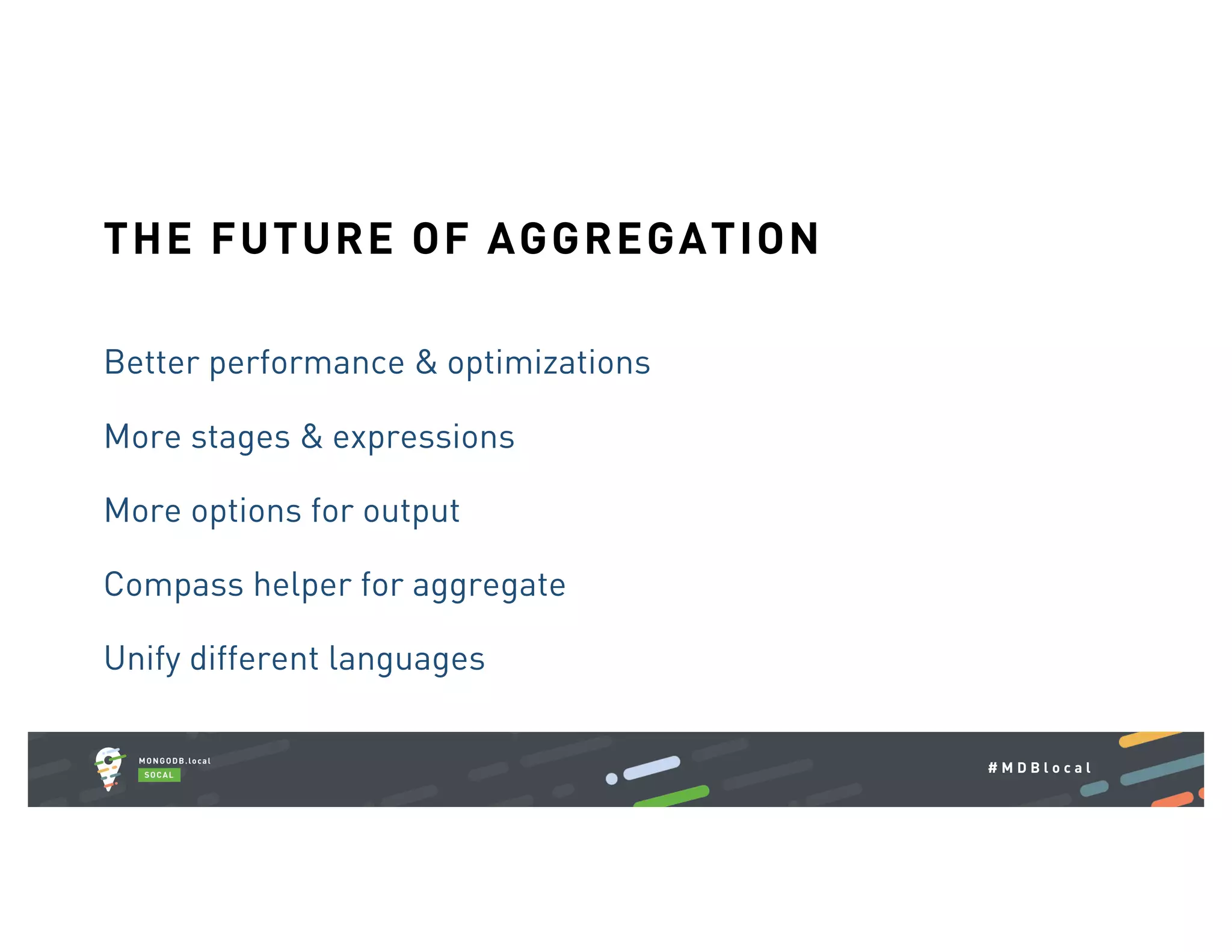 # M D B l o c a l Better performance & optimizations More stages & expressions More options for output Compass helper for aggregate Unify different languages THE FUTURE OF AGGREGATION 