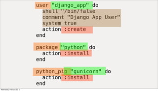 user "django_app" do
                               shell "/bin/false
                               comment "Django App User"
                               system true
                               action :create
                             end

                             package "python" do
                               action :install
                             end

                             python_pip "gunicorn" do
                               action :install
                             end
Wednesday, February 22, 12
 