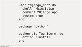 user "django_app" do
                               shell "/bin/false
                               comment "Django App"
                               system true
                             end

                             package "python"

                             python_pip "gunicorn" do
                               action :install
                             end
Wednesday, February 22, 12
 