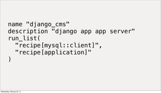 name "django_cms"
         description "django app app server"
         run_list(
           "recipe[mysql::client]",
           "recipe[application]"
         )




Wednesday, February 22, 12
 