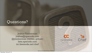 Questions?

                                Joshua Timberman
                             joshua@opscode.com
                         @jtimberman (twitter, github)
                                lists.opscode.com
                              irc.freenode.net/chef

                                                 http://www.ﬂickr.com/photos/oberazzi/318947873/
Wednesday, February 22, 12
 