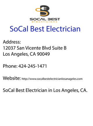 SoCalBestElectrician
Address:
12037SanVicenteBlvdSuiteB
LosAngeles,CA90049
Phone:424-245-1471
Website:http://www.socalbestelectricianlosanageles.com
SSoCalBestElectricianinLosAngeles,CA.
 