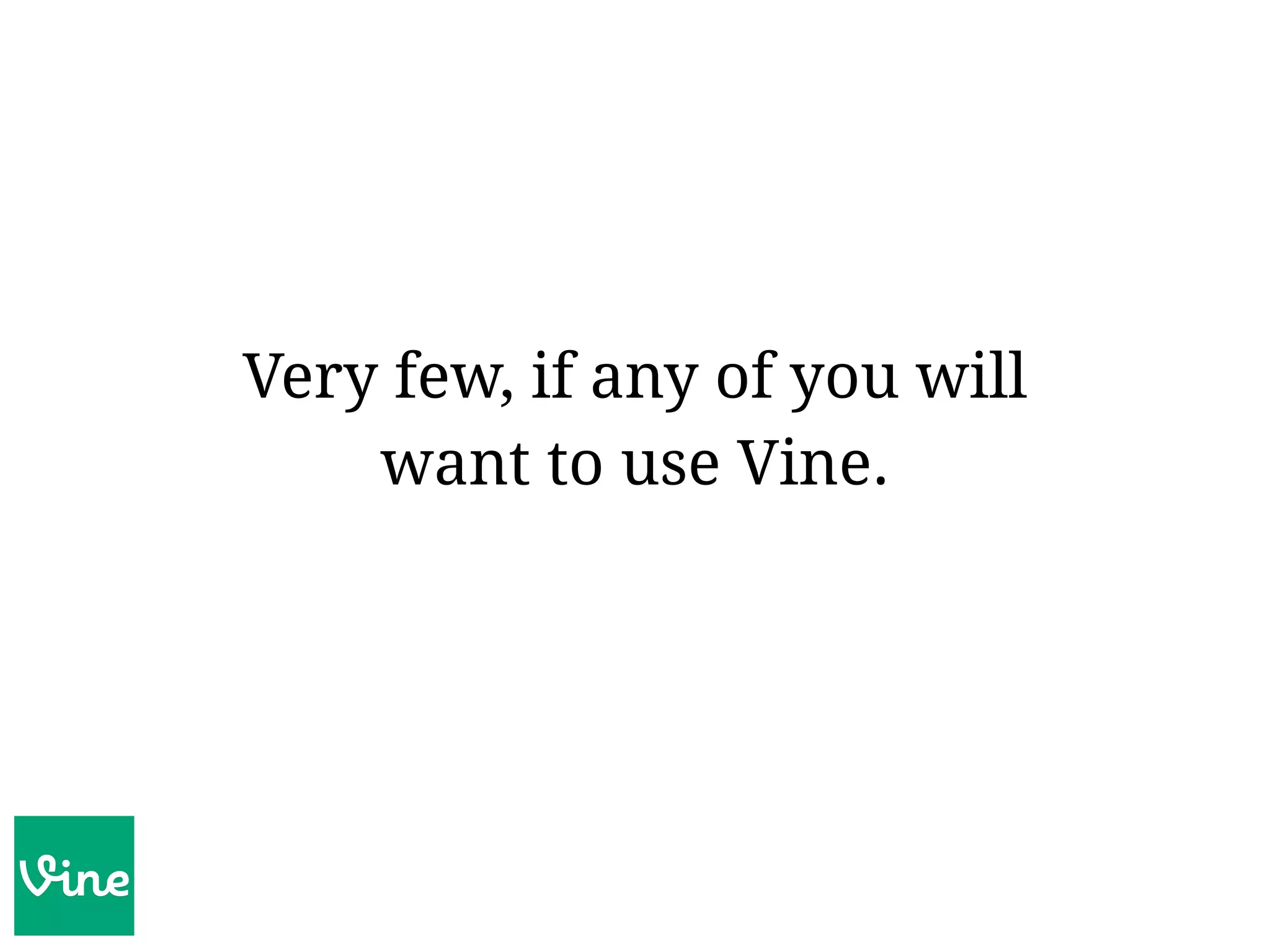 Very few, if any of you will
want to use Vine.
 
