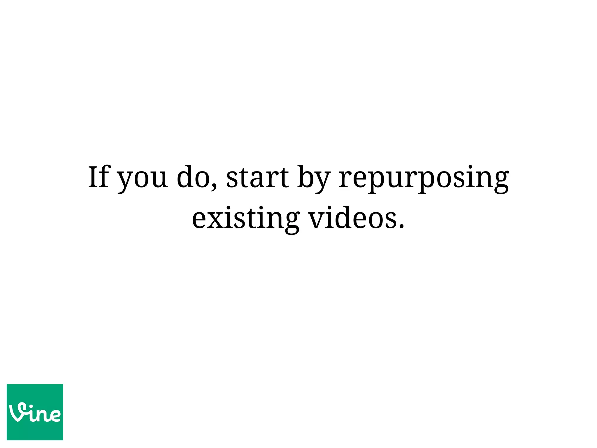 If you do, start by repurposing
existing videos.
 