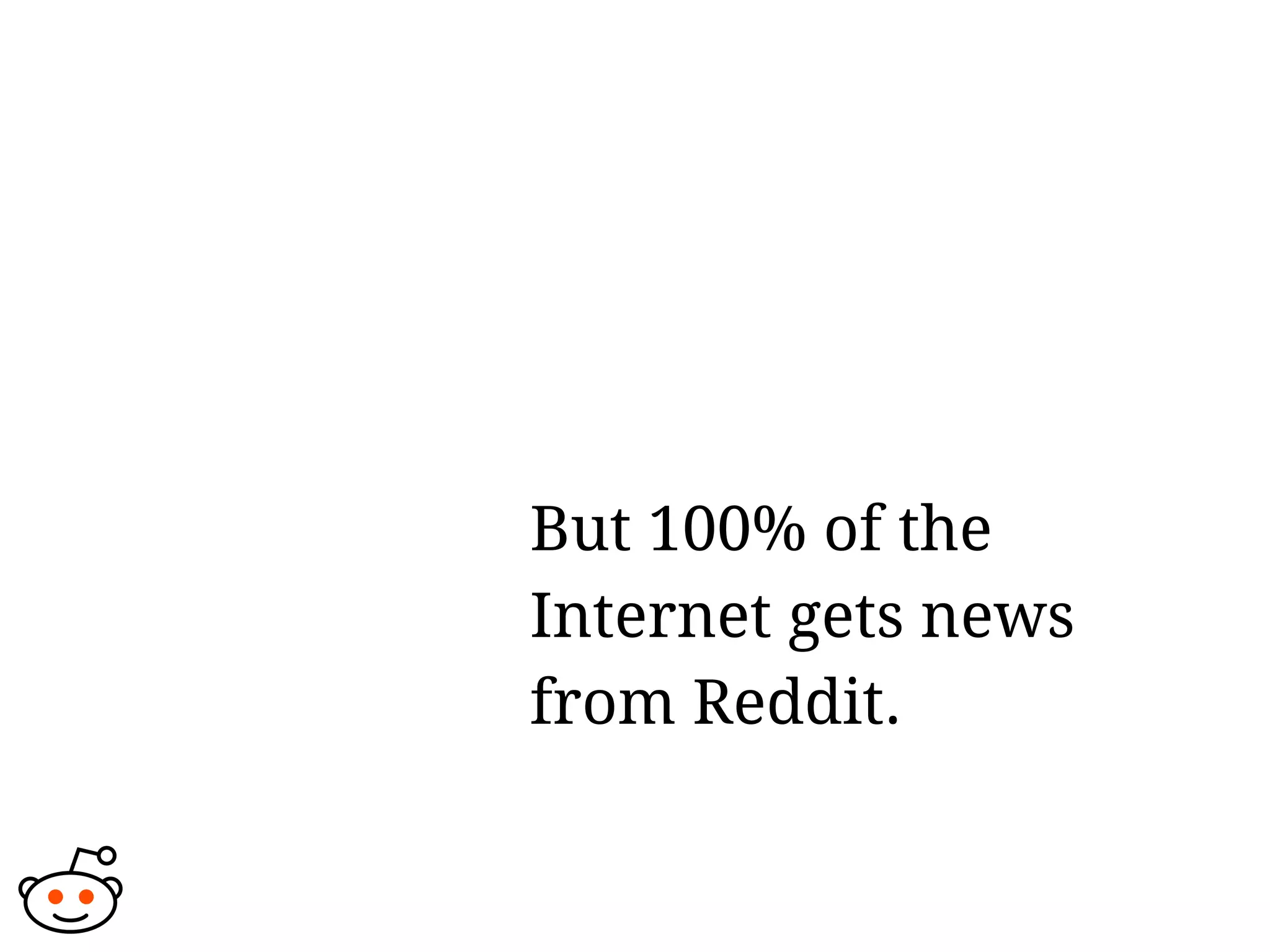 But 100% of the
Internet gets news
from Reddit.
 