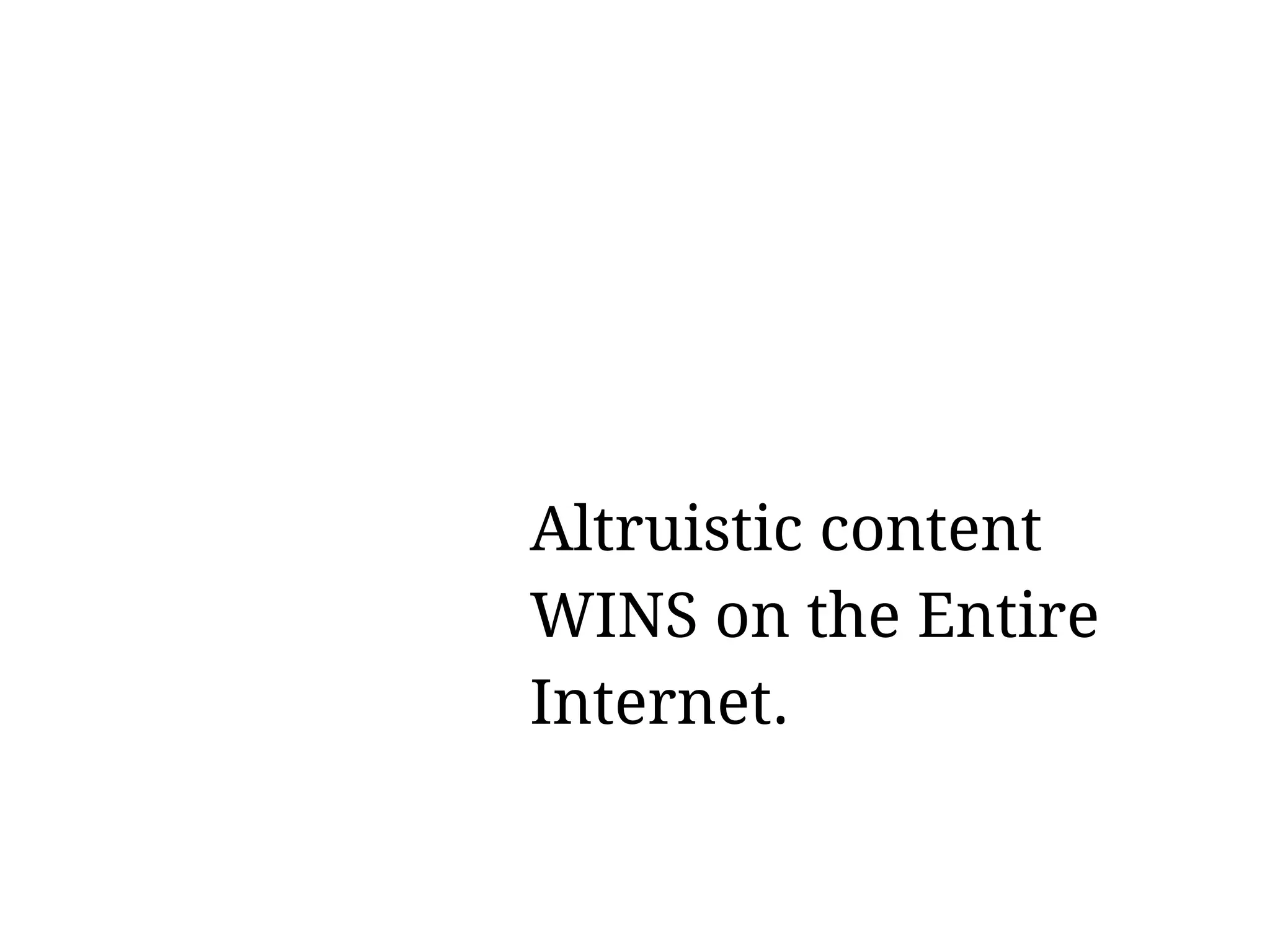 Altruistic content
WINS on the Entire
Internet.
 