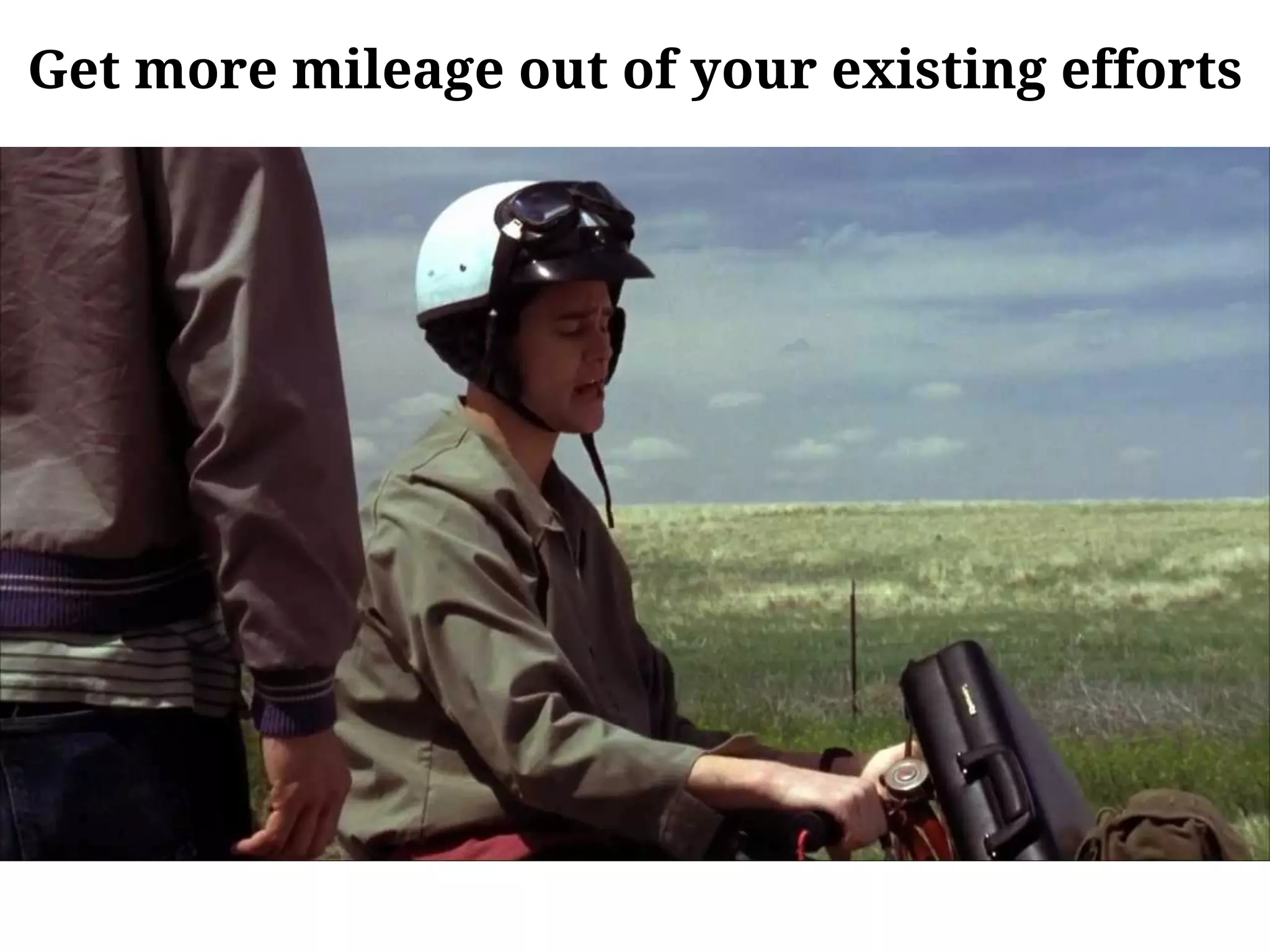 Get more mileage out of your existing efforts
 