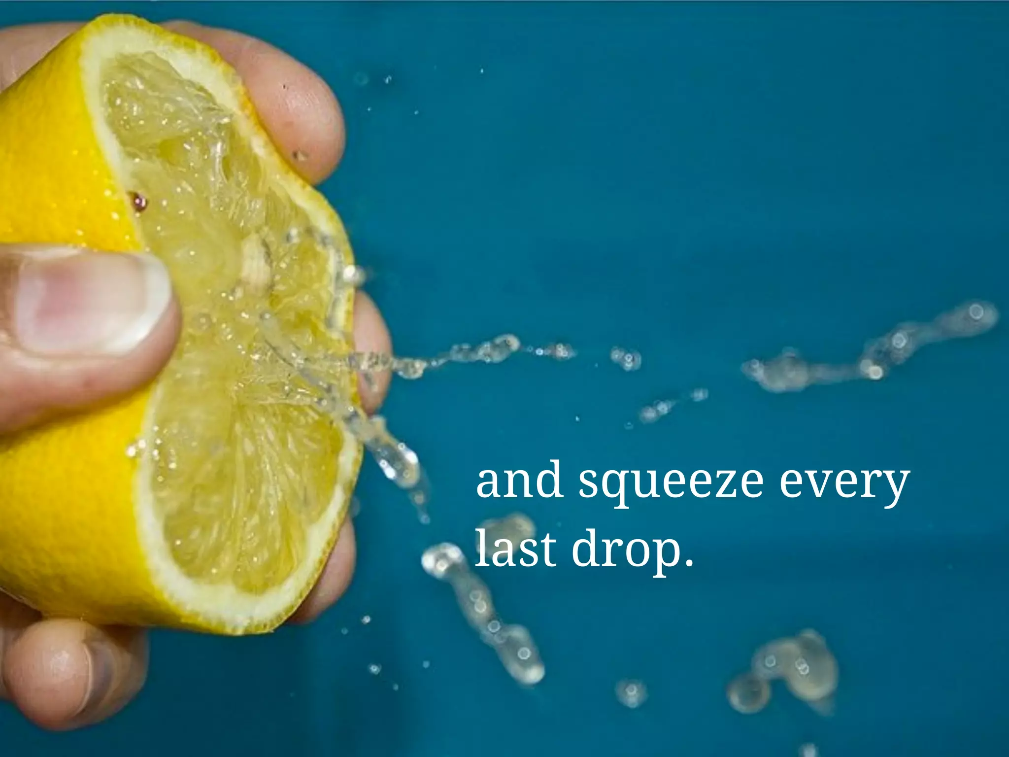 and squeeze every
last drop.
 