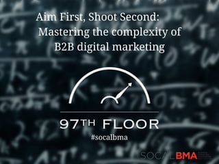 Aim First, Shoot Second:
Mastering the complexity of
B2B digital marketing
#socalbma
 