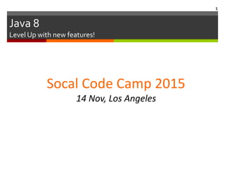 Java 8
Level Up with new features!
1
Socal Code Camp 2015
14 Nov, Los Angeles
 