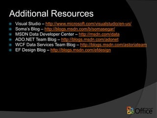 Additional Resources
   Visual Studio – http://www.microsoft.com/visualstudio/en-us/
   Soma’s Blog – http://blogs.msdn.com/b/somasegar/
   MSDN Data Developer Center – http://msdn.com/data
   ADO.NET Team Blog – http://blogs.msdn.com/adonet
   WCF Data Services Team Blog – http://blogs.msdn.com/astoriateam
   EF Design Blog – http://blogs.msdn.com/efdesign
 