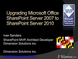 Upgrading Microsoft Office SharePoint Server 2007 to SharePoint Server 2010 Ivan Sanders SharePoint MVP, Architect DeveloperDimension Solutions inc. Dimension Solutions inc. ivan@dimension-si.com 